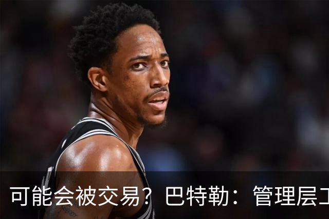 可能会被交易？巴特勒：管理层工作就是帮球队赢球 我仍心存感激