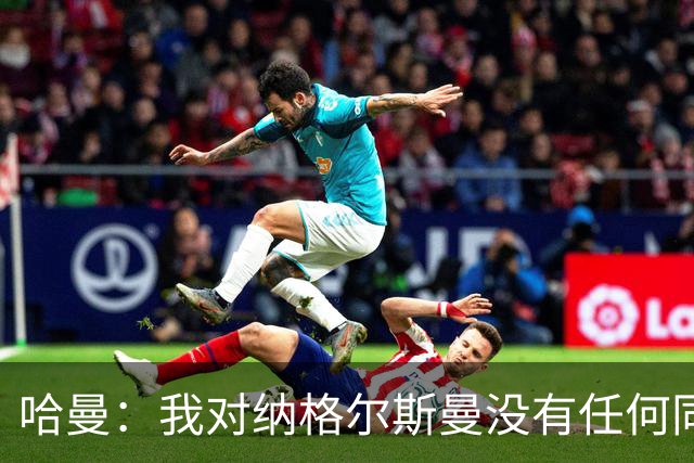 哈曼：我对纳格尔斯曼没有任何同情，他和德国活该出局