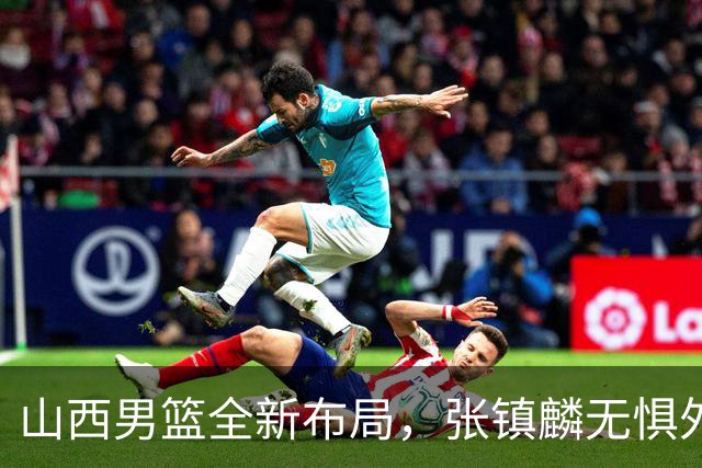 山西男篮全新布局，张镇麟无惧外界压力，全心投入比赛