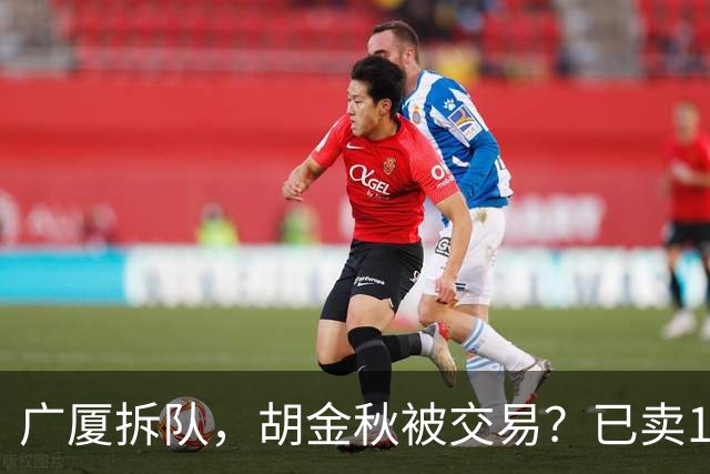 广厦拆队，胡金秋被交易？已卖1人，下家3选1，孙铭徽或也离队