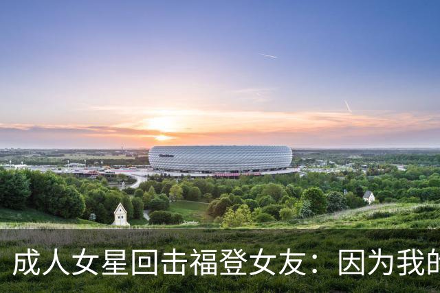 成人女星回击福登女友：因为我的职业就瞧不起我，我觉得有点屈辱