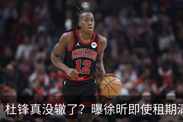 杜锋真没辙了？曝徐昕即使租期满也不回广东 3理由证这是双输结果