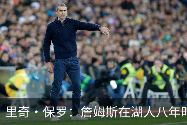 里奇·保罗：詹姆斯在湖人八年时光必有起伏 但最终一切无比美好