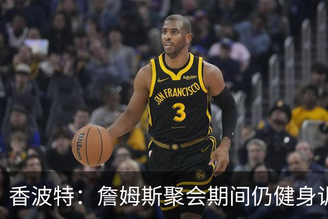 香波特：詹姆斯聚会期间仍健身训练&控制饮食 我就知道他肯定还打