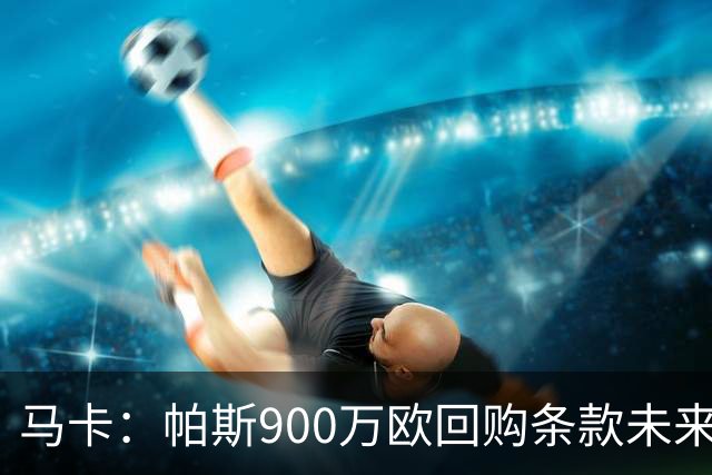 马卡：帕斯900万欧回购条款未来几天生效，皇马将决定球员未来