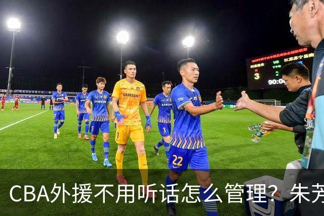 CBA外援不用听话怎么管理？朱芳雨：翻译会给他看我以前是什么状态